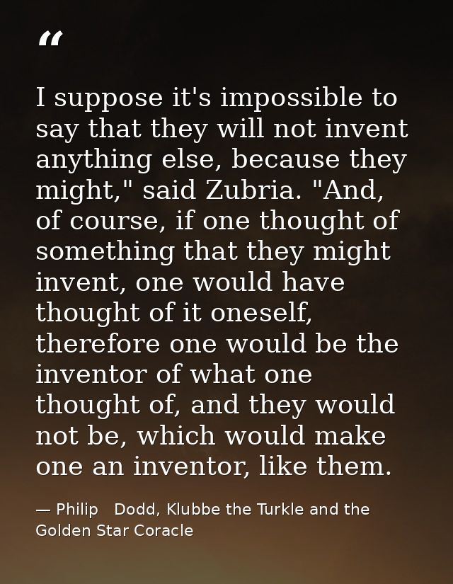 I suppose it's impossible to say that they will not invent anything else, because they might," said Zubria. "And, of cou — Philip   Dodd, Klubbe the Turkle and the Golden Star Coracle