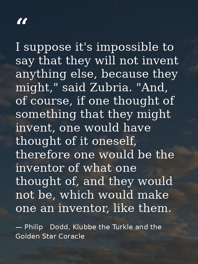 I suppose it's impossible to say that they will not invent anything else, because they might," said Zubria. "And, of cou — Philip   Dodd, Klubbe the Turkle and the Golden Star Coracle