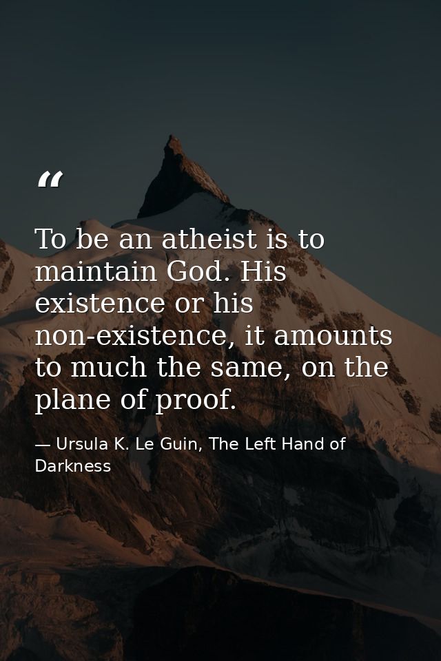 To be an atheist is to maintain God. His existence or his non-existence, it amounts to much the same, on the plane of pr — Ursula K. Le Guin, The Left Hand of Darkness