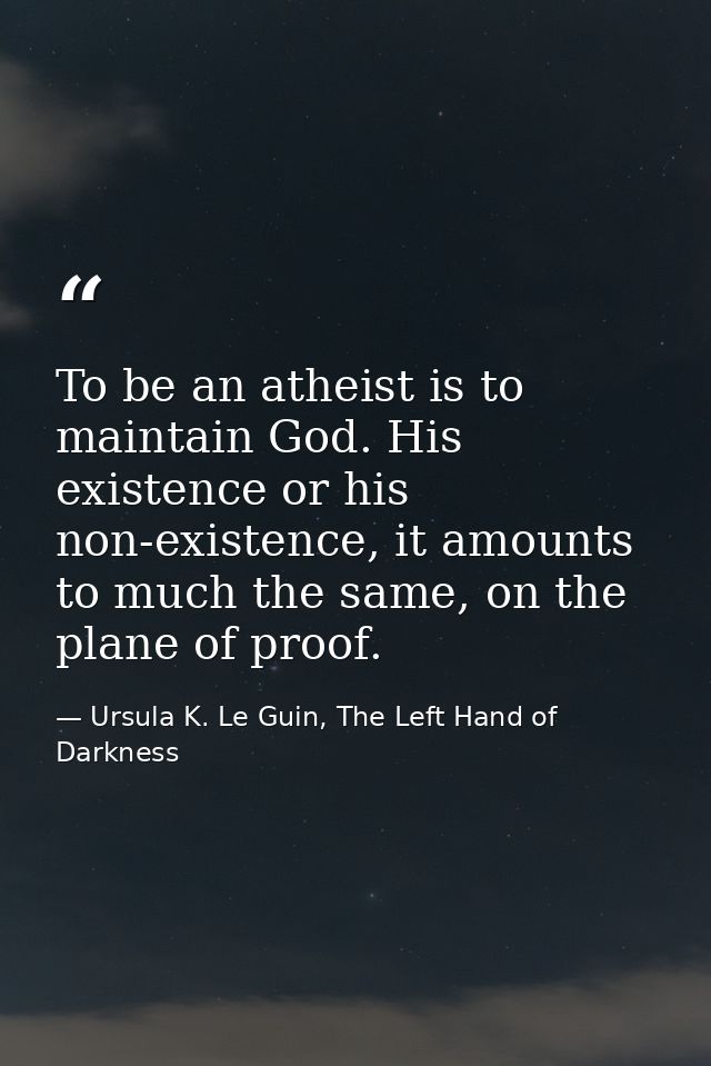 To be an atheist is to maintain God. His existence or his non-existence, it amounts to much the same, on the plane of pr — Ursula K. Le Guin, The Left Hand of Darkness