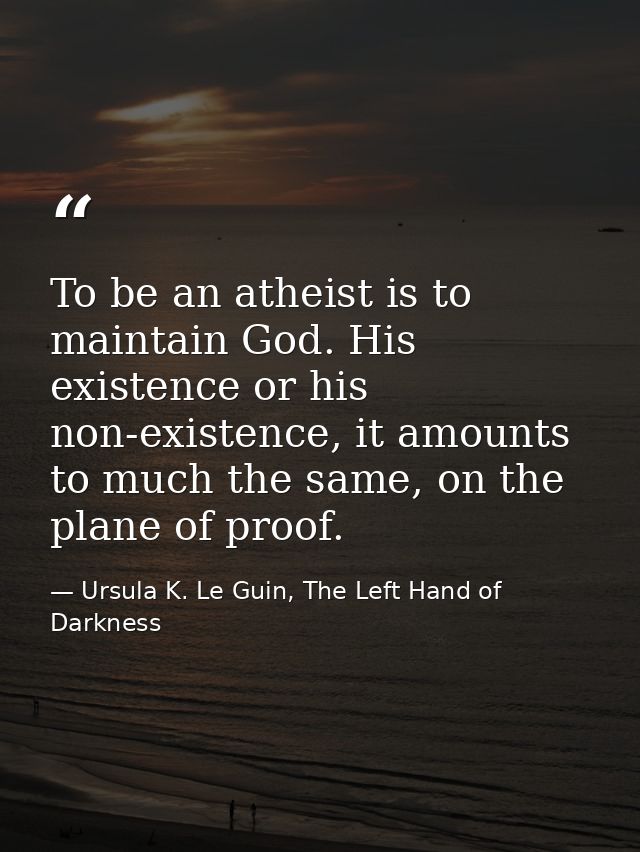 To be an atheist is to maintain God. His existence or his non-existence, it amounts to much the same, on the plane of pr — Ursula K. Le Guin, The Left Hand of Darkness