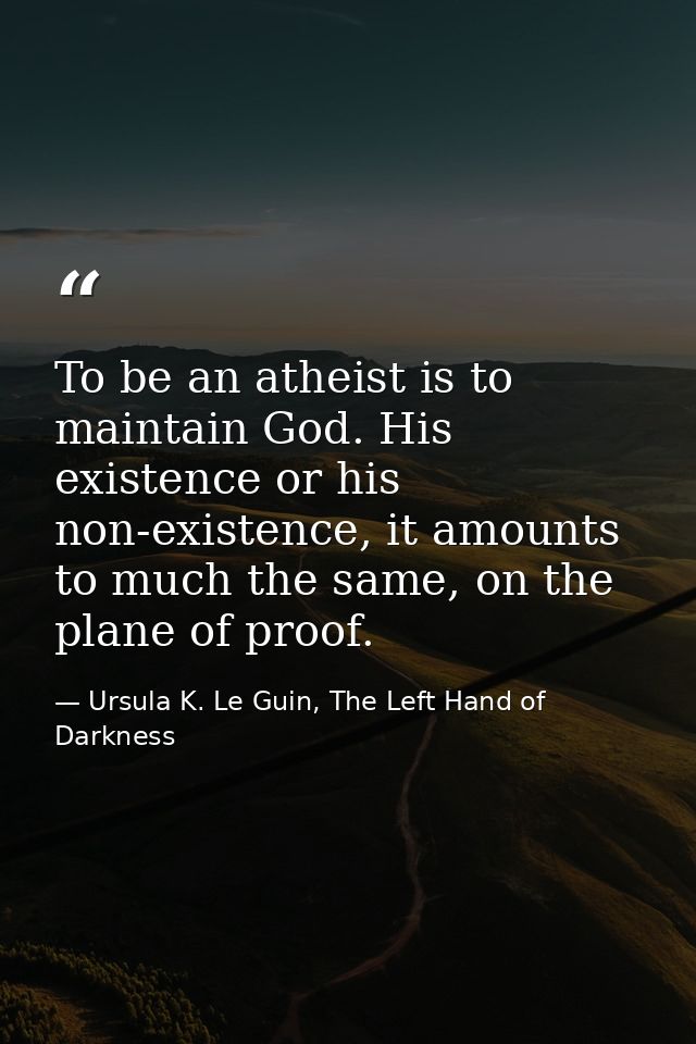 To be an atheist is to maintain God. His existence or his non-existence, it amounts to much the same, on the plane of pr — Ursula K. Le Guin, The Left Hand of Darkness