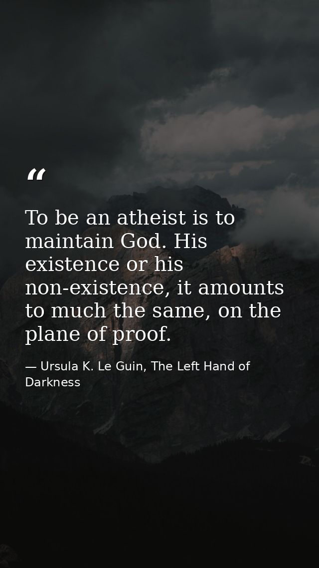 To be an atheist is to maintain God. His existence or his non-existence, it amounts to much the same, on the plane of pr — Ursula K. Le Guin, The Left Hand of Darkness