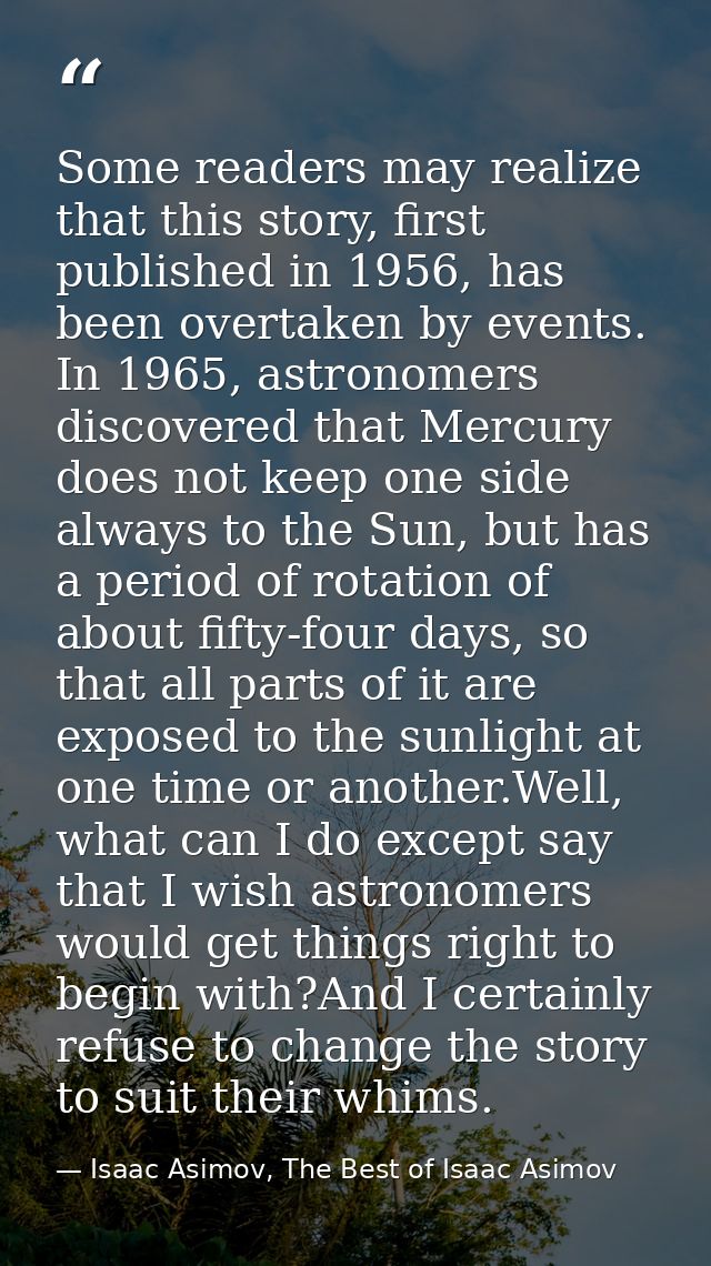 Some readers may realize that this story, first published in 1956, has been overtaken by events. In 1965, astronomers di — Isaac Asimov, The Best of Isaac Asimov