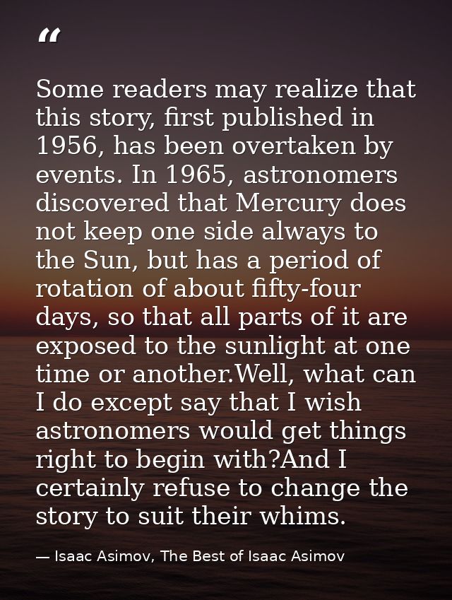 Some readers may realize that this story, first published in 1956, has been overtaken by events. In 1965, astronomers di — Isaac Asimov, The Best of Isaac Asimov