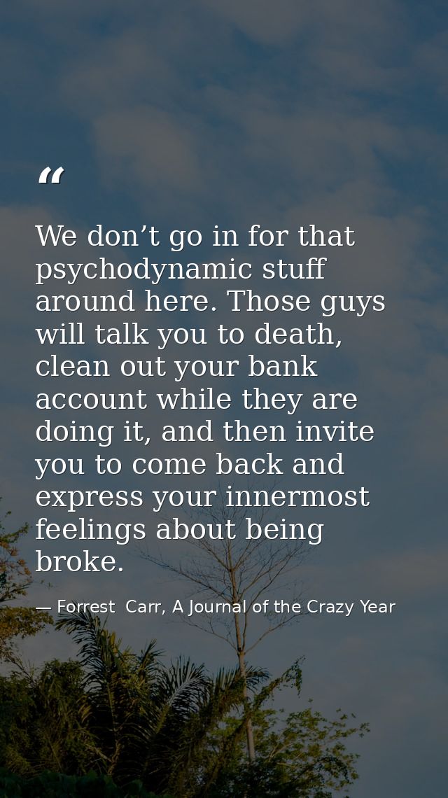 We don’t go in for that psychodynamic stuff around here. Those guys will talk you to death, clean out your bank account  — Forrest  Carr, A Journal of the Crazy Year