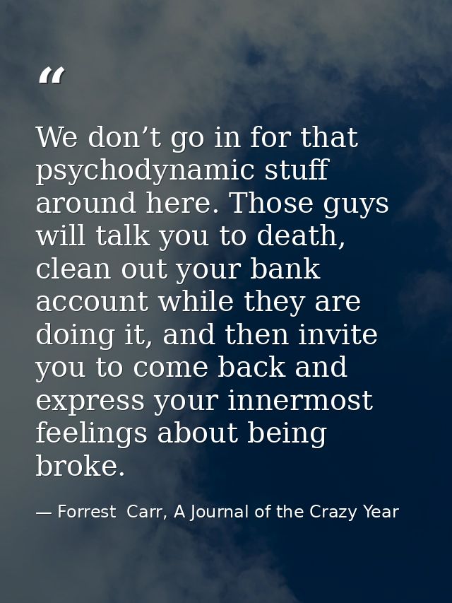 We don’t go in for that psychodynamic stuff around here. Those guys will talk you to death, clean out your bank account  — Forrest  Carr, A Journal of the Crazy Year
