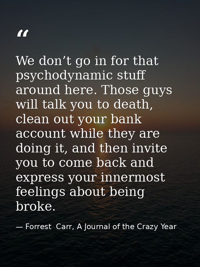 We don’t go in for that psychodynamic stuff around here. Those guys will talk you to death, clean out your bank account  — Forrest  Carr, A Journal of the Crazy Year