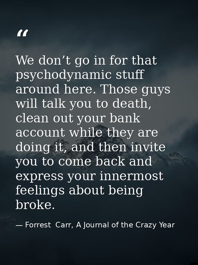We don’t go in for that psychodynamic stuff around here. Those guys will talk you to death, clean out your bank account  — Forrest  Carr, A Journal of the Crazy Year