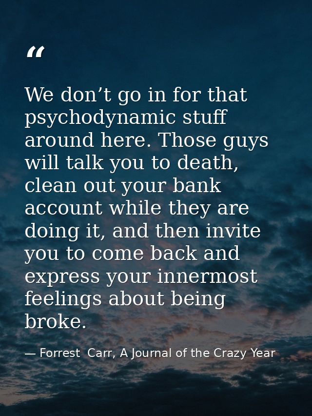 We don’t go in for that psychodynamic stuff around here. Those guys will talk you to death, clean out your bank account  — Forrest  Carr, A Journal of the Crazy Year