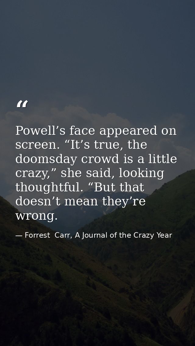 Powell’s face appeared on screen. “It’s true, the doomsday crowd is a little crazy,” she said, looking thoughtful. “But  — Forrest  Carr, A Journal of the Crazy Year