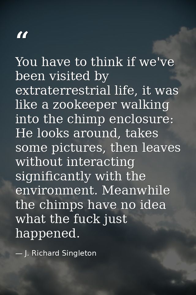 You have to think if we've been visited by extraterrestrial life, it was like a zookeeper walking into the chimp enclosu — J. Richard Singleton