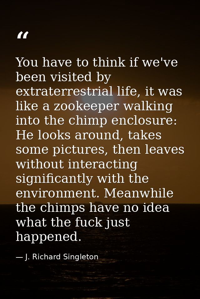 You have to think if we've been visited by extraterrestrial life, it was like a zookeeper walking into the chimp enclosu — J. Richard Singleton