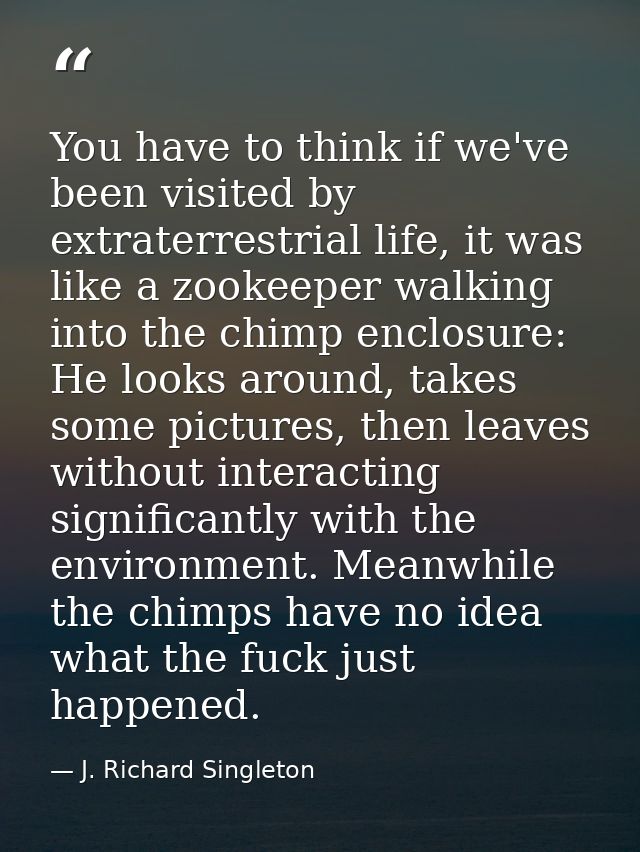 You have to think if we've been visited by extraterrestrial life, it was like a zookeeper walking into the chimp enclosu — J. Richard Singleton