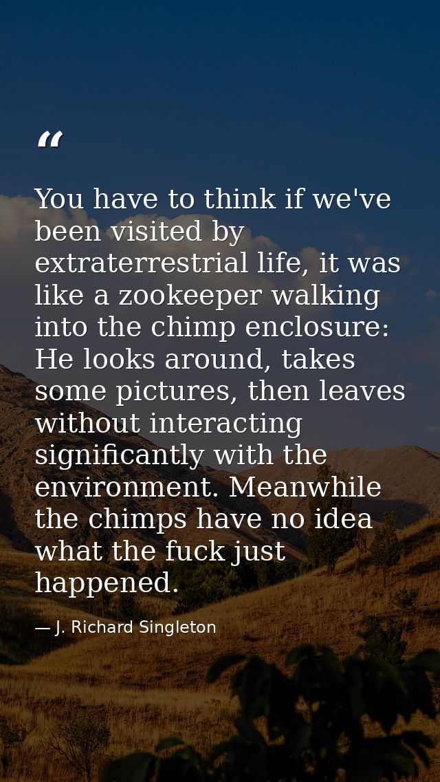 You have to think if we've been visited by extraterrestrial life, it was like a zookeeper walking into the chimp enclosu — J. Richard Singleton
