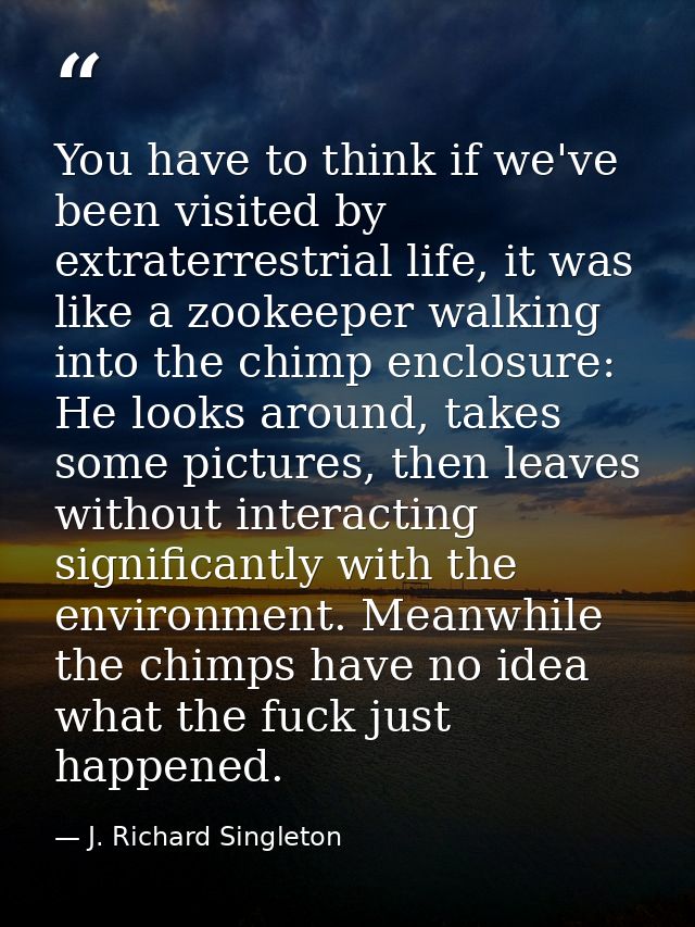 You have to think if we've been visited by extraterrestrial life, it was like a zookeeper walking into the chimp enclosu — J. Richard Singleton