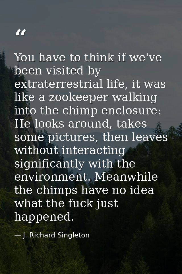You have to think if we've been visited by extraterrestrial life, it was like a zookeeper walking into the chimp enclosu — J. Richard Singleton