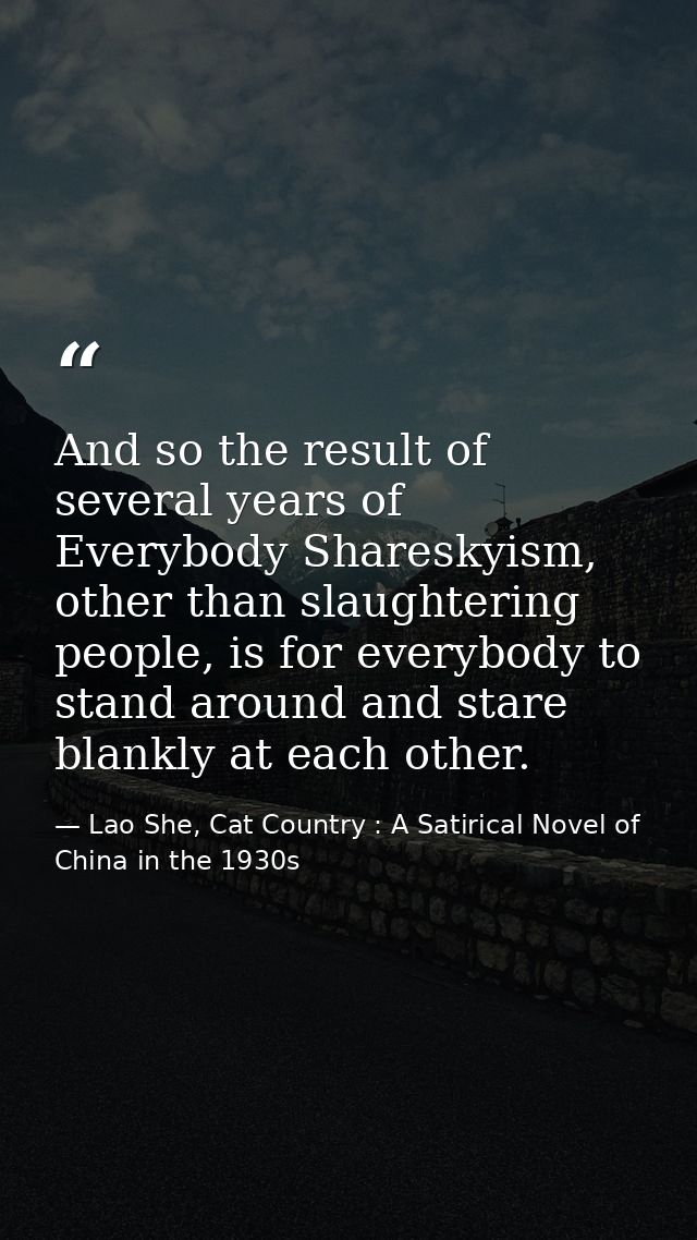 And so the result of several years of Everybody Shareskyism, other than slaughtering people, is for everybody to stand a — Lao She, Cat Country : A Satirical Novel of China in the 1930s