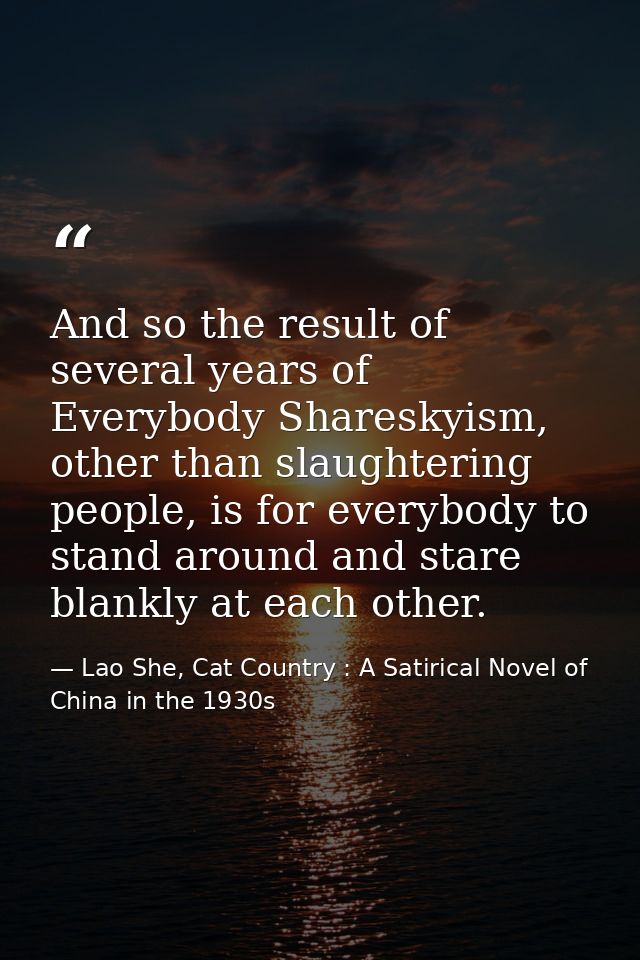 And so the result of several years of Everybody Shareskyism, other than slaughtering people, is for everybody to stand a — Lao She, Cat Country : A Satirical Novel of China in the 1930s