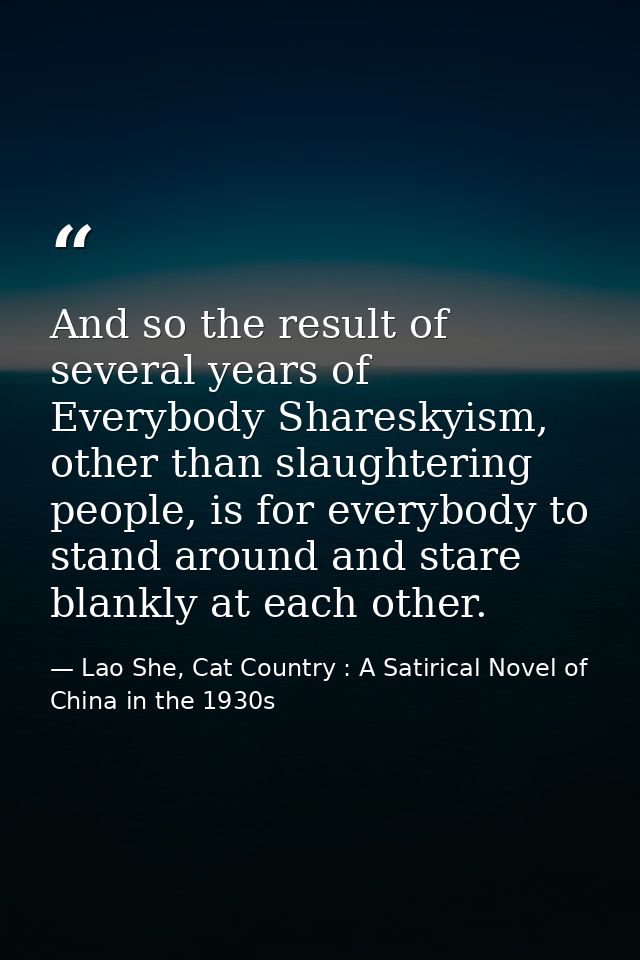 And so the result of several years of Everybody Shareskyism, other than slaughtering people, is for everybody to stand a — Lao She, Cat Country : A Satirical Novel of China in the 1930s