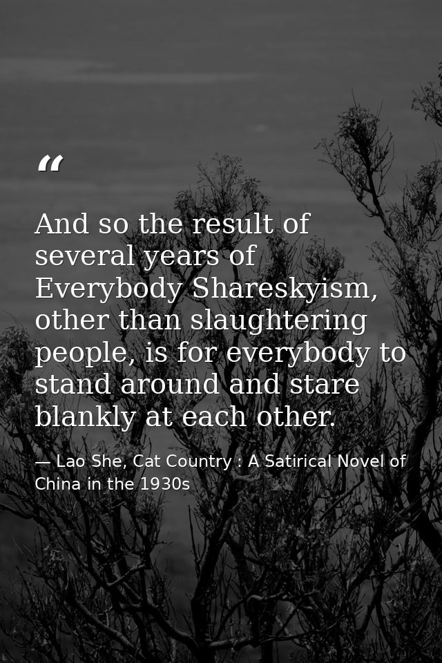 And so the result of several years of Everybody Shareskyism, other than slaughtering people, is for everybody to stand a — Lao She, Cat Country : A Satirical Novel of China in the 1930s