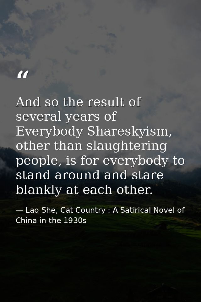 And so the result of several years of Everybody Shareskyism, other than slaughtering people, is for everybody to stand a — Lao She, Cat Country : A Satirical Novel of China in the 1930s