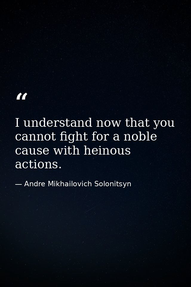 I understand now that you cannot fight for a noble cause with heinous actions. — Andre Mikhailovich Solonitsyn