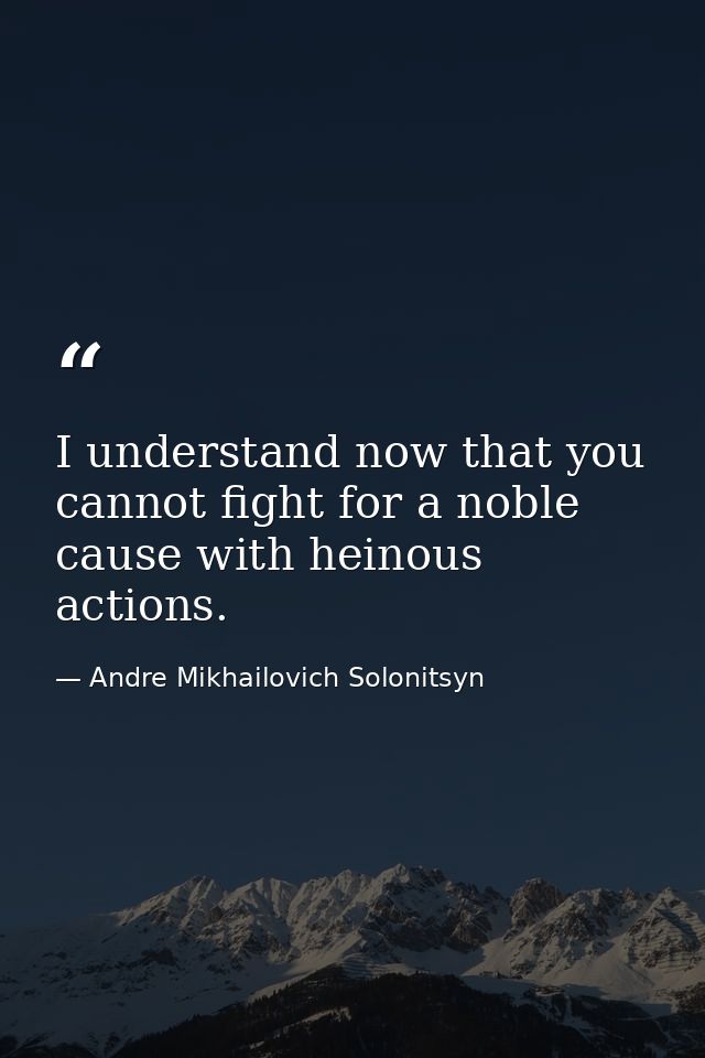 I understand now that you cannot fight for a noble cause with heinous actions. — Andre Mikhailovich Solonitsyn