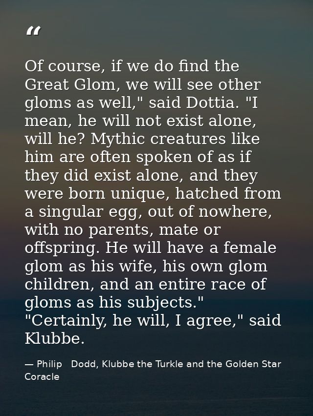 Of course, if we do find the Great Glom, we will see other gloms as well," said Dottia. "I mean, he will not exist alone — Philip   Dodd, Klubbe the Turkle and the Golden Star Coracle