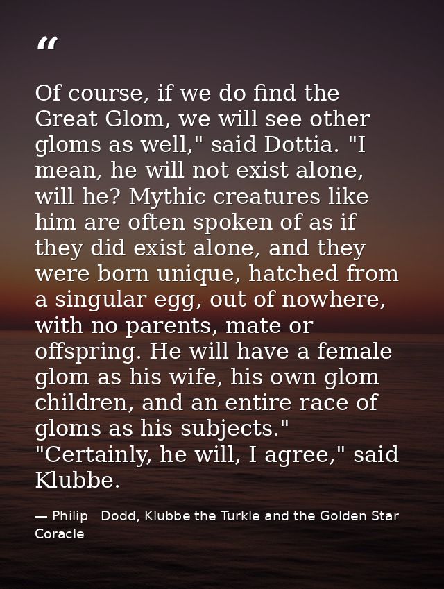 Of course, if we do find the Great Glom, we will see other gloms as well," said Dottia. "I mean, he will not exist alone — Philip   Dodd, Klubbe the Turkle and the Golden Star Coracle