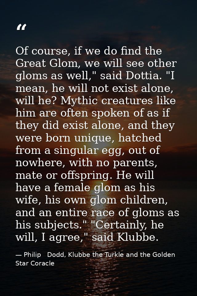 Of course, if we do find the Great Glom, we will see other gloms as well," said Dottia. "I mean, he will not exist alone — Philip   Dodd, Klubbe the Turkle and the Golden Star Coracle