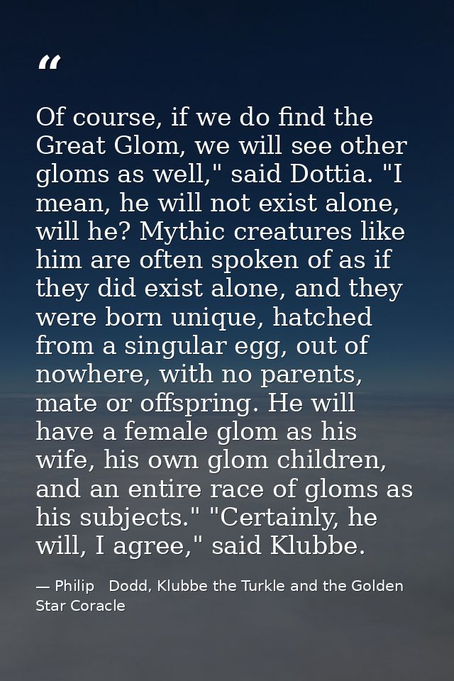 Of course, if we do find the Great Glom, we will see other gloms as well," said Dottia. "I mean, he will not exist alone — Philip   Dodd, Klubbe the Turkle and the Golden Star Coracle