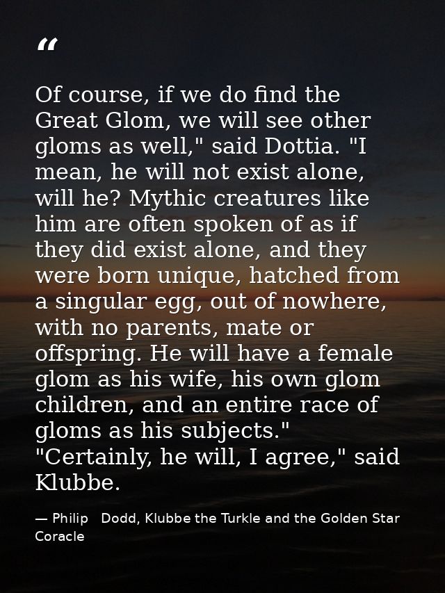 Of course, if we do find the Great Glom, we will see other gloms as well," said Dottia. "I mean, he will not exist alone — Philip   Dodd, Klubbe the Turkle and the Golden Star Coracle