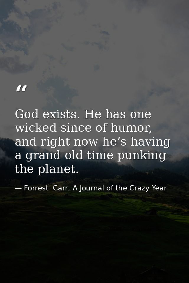 God exists. He has one wicked since of humor, and right now he’s having a grand old time punking the planet. — Forrest  Carr, A Journal of the Crazy Year