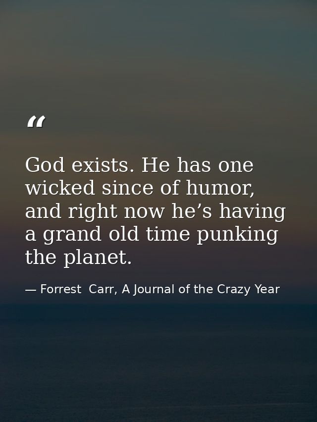 God exists. He has one wicked since of humor, and right now he’s having a grand old time punking the planet. — Forrest  Carr, A Journal of the Crazy Year