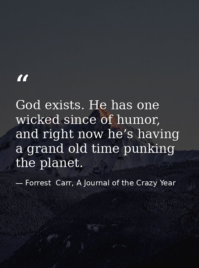 God exists. He has one wicked since of humor, and right now he’s having a grand old time punking the planet. — Forrest  Carr, A Journal of the Crazy Year