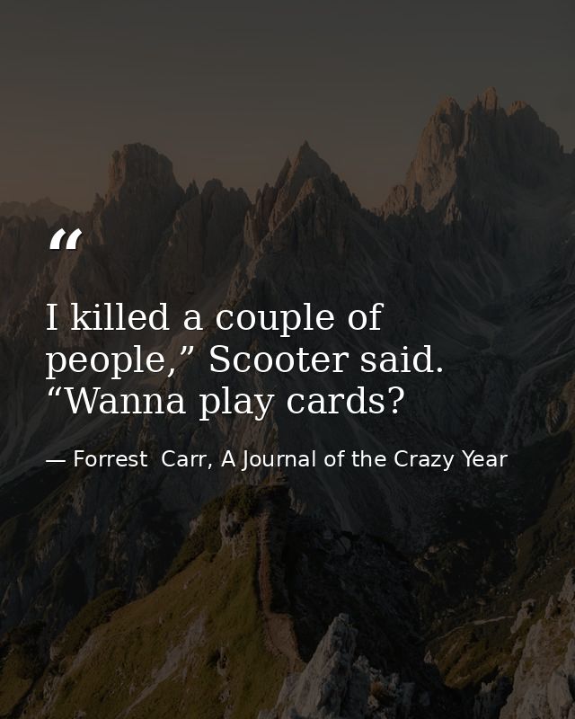 I killed a couple of people,” Scooter said. “Wanna play cards? — Forrest  Carr, A Journal of the Crazy Year