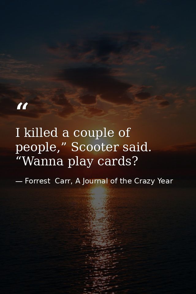 I killed a couple of people,” Scooter said. “Wanna play cards? — Forrest  Carr, A Journal of the Crazy Year