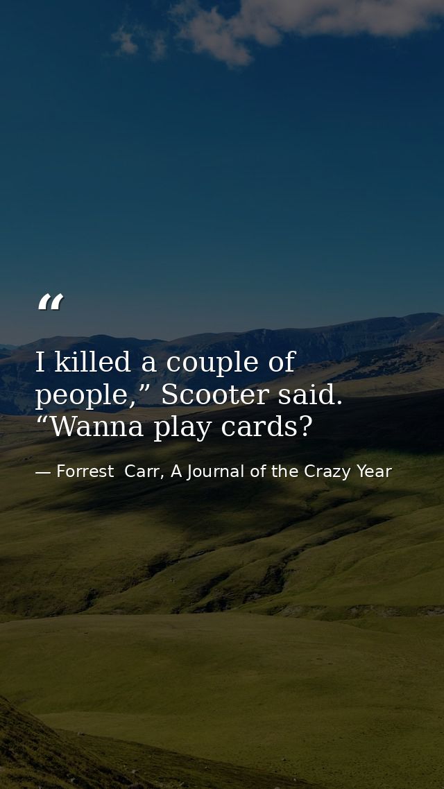 I killed a couple of people,” Scooter said. “Wanna play cards? — Forrest  Carr, A Journal of the Crazy Year