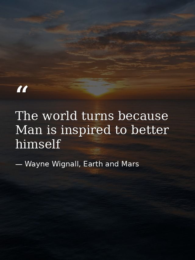 The world turns because Man is inspired to better himself — Wayne Wignall, Earth and Mars