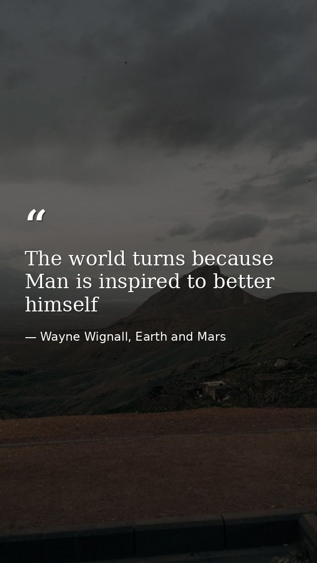 The world turns because Man is inspired to better himself — Wayne Wignall, Earth and Mars