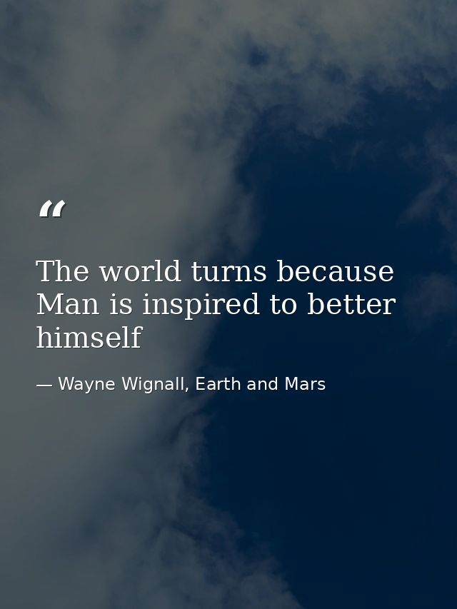 The world turns because Man is inspired to better himself — Wayne Wignall, Earth and Mars
