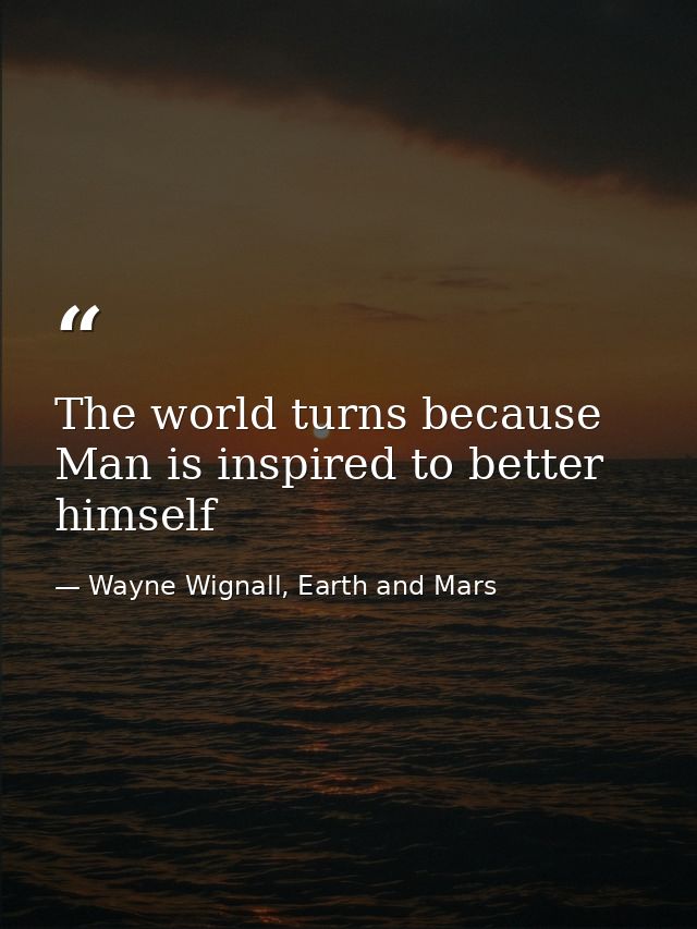 The world turns because Man is inspired to better himself — Wayne Wignall, Earth and Mars