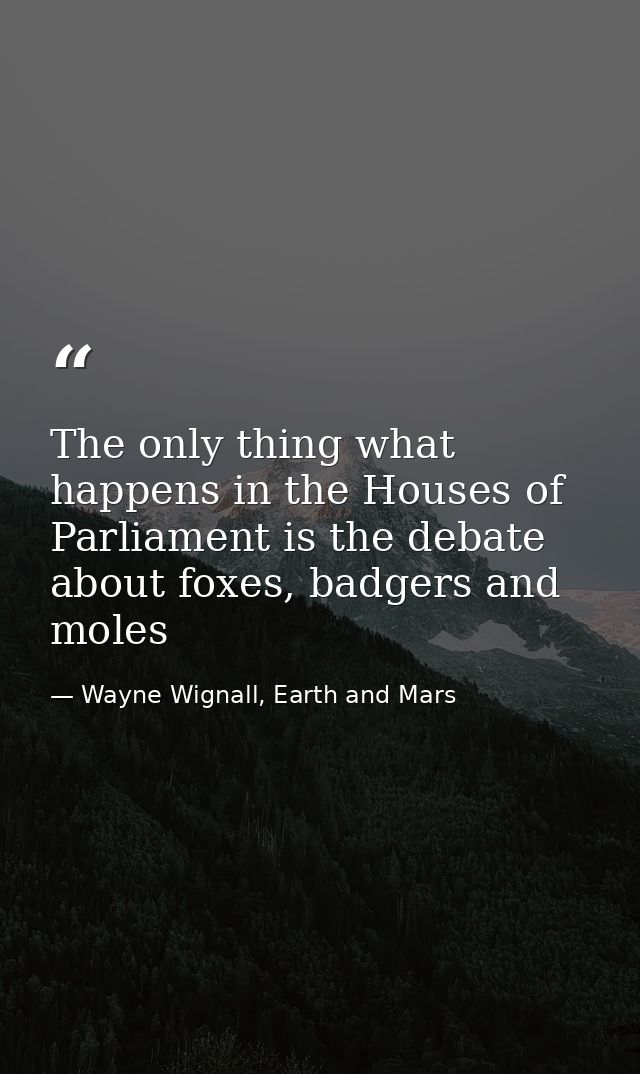 The only thing what happens in the Houses of Parliament is the debate about foxes, badgers and moles — Wayne Wignall, Earth and Mars