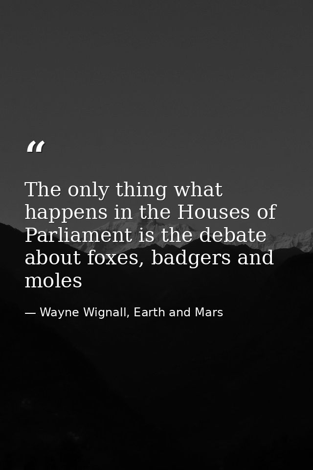 The only thing what happens in the Houses of Parliament is the debate about foxes, badgers and moles — Wayne Wignall, Earth and Mars