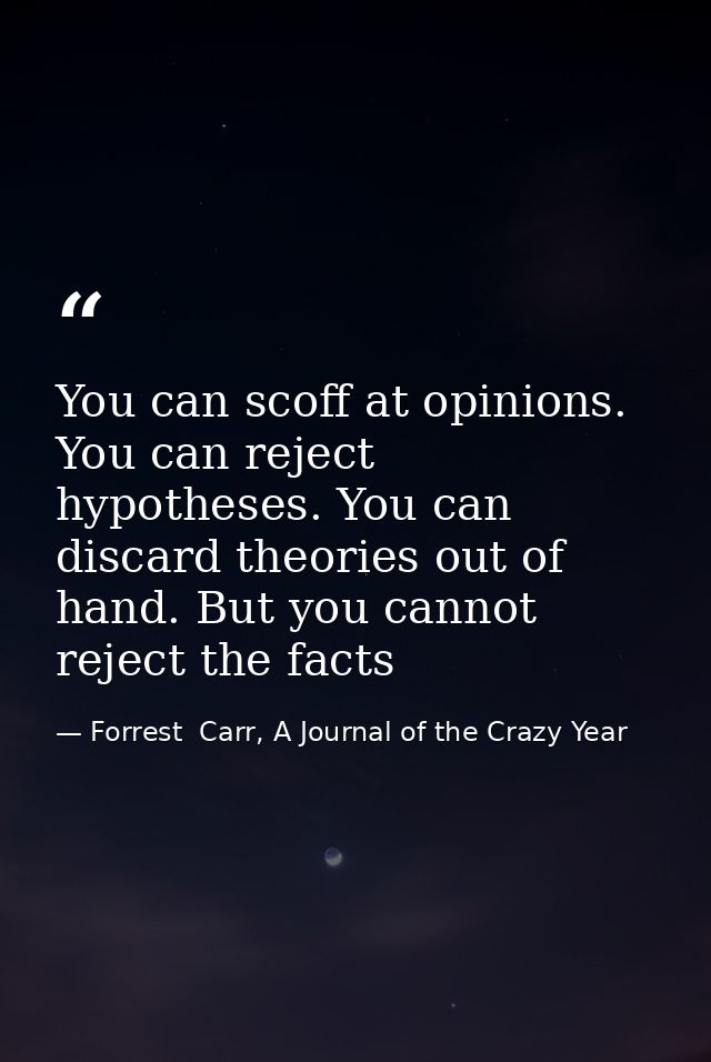 You can scoff at opinions. You can reject hypotheses. You can discard theories out of hand. But you cannot reject the fa — Forrest  Carr, A Journal of the Crazy Year