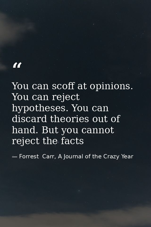 You can scoff at opinions. You can reject hypotheses. You can discard theories out of hand. But you cannot reject the fa — Forrest  Carr, A Journal of the Crazy Year