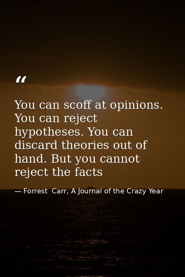 You can scoff at opinions. You can reject hypotheses. You can discard theories out of hand. But you cannot reject the fa — Forrest  Carr, A Journal of the Crazy Year