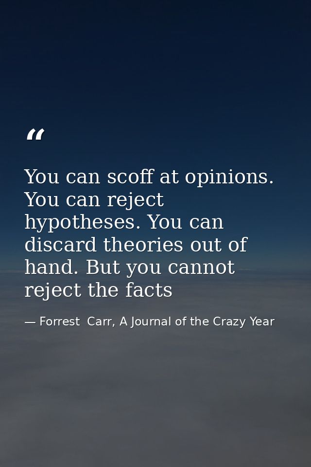 You can scoff at opinions. You can reject hypotheses. You can discard theories out of hand. But you cannot reject the fa — Forrest  Carr, A Journal of the Crazy Year