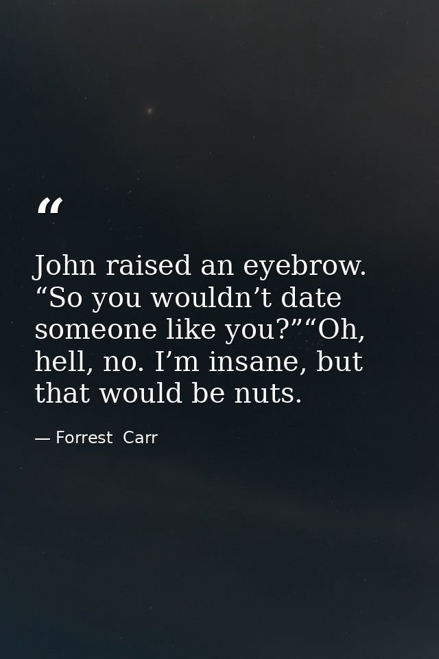 John raised an eyebrow. “So you wouldn’t date someone like you?”“Oh, hell, no. I’m insane, but that would be nuts. — Forrest  Carr